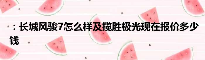 ：长城风骏7怎么样及揽胜极光现在报价多少钱