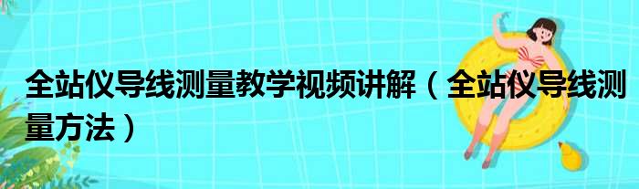 全站仪导线测量教学视频讲解（全站仪导线测量方法）