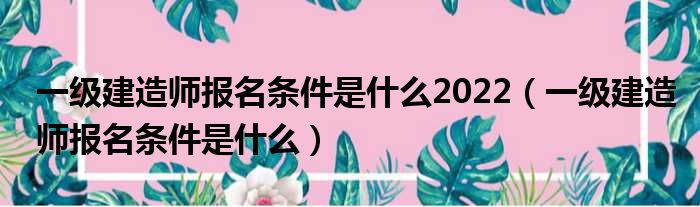 一级建造师报名条件是什么2022（一级建造师报名条件是什么）