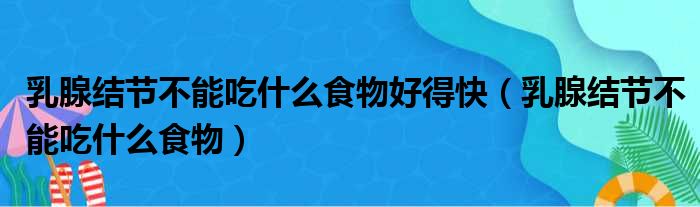 乳腺结节不能吃什么食物好得快（乳腺结节不能吃什么食物）