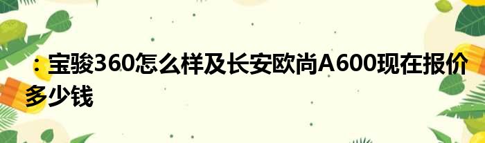 ：宝骏360怎么样及长安欧尚A600现在报价多少钱