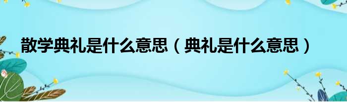 散学典礼是什么意思（典礼是什么意思）