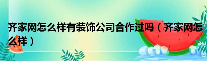 齐家网怎么样有装饰公司合作过吗（齐家网怎么样）