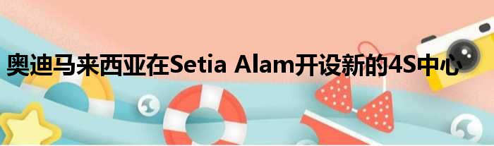 奥迪马来西亚在Setia Alam开设新的4S中心