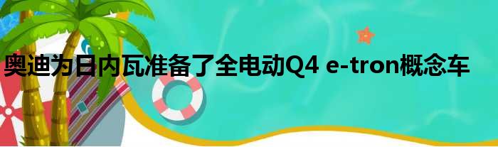 奥迪为日内瓦准备了全电动Q4 e-tron概念车