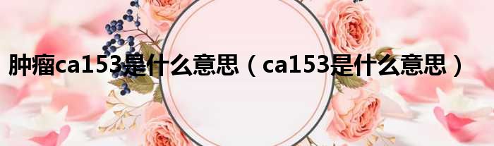 肿瘤ca153是什么意思（ca153是什么意思）