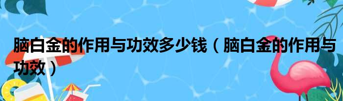 脑白金的作用与功效多少钱（脑白金的作用与功效）