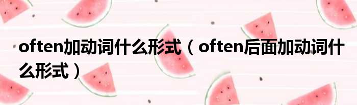 often加动词什么形式（often后面加动词什么形式）