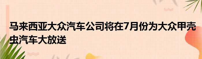 马来西亚大众汽车公司将在7月份为大众甲壳虫汽车大放送