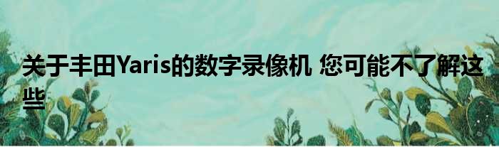 关于丰田Yaris的数字录像机 您可能不了解这些