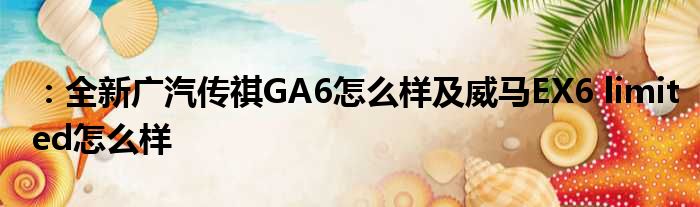 ：全新广汽传祺GA6怎么样及威马EX6 limited怎么样