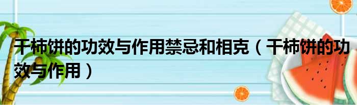 干柿饼的功效与作用禁忌和相克（干柿饼的功效与作用）