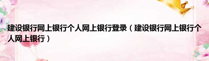 建设银行网上银行个人网上银行登录（建设银行网上银行个人网上银行）