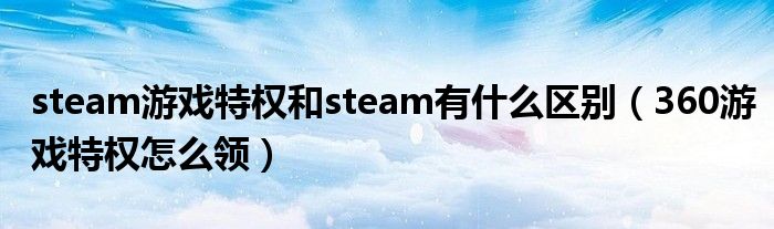 steam游戏特权和steam有什么区别（360游戏特权怎么领）