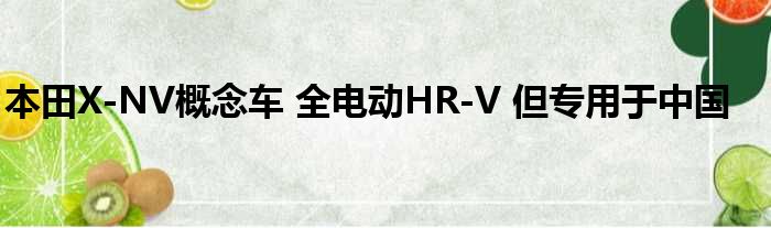 本田X-NV概念车 全电动HR-V 但专用于中国