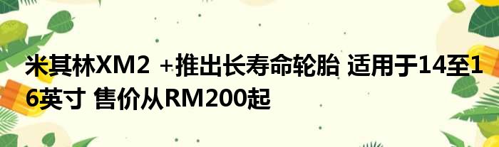 米其林XM2 +推出长寿命轮胎 适用于14至16英寸 售价从RM200起