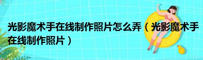 光影魔术手在线制作照片怎么弄（光影魔术手在线制作照片）