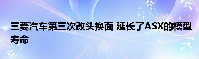 三菱汽车第三次改头换面 延长了ASX的模型寿命