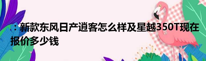 ：新款东风日产逍客怎么样及星越350T现在报价多少钱