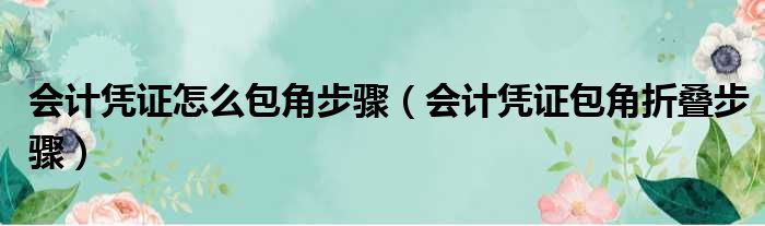 会计凭证怎么包角步骤（会计凭证包角折叠步骤）