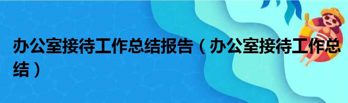 办公室接待工作总结报告（办公室接待工作总结）