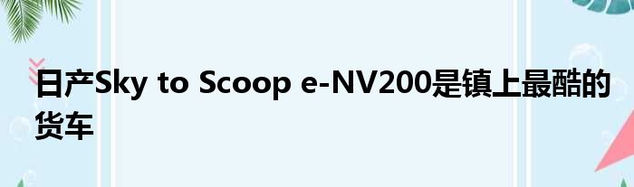 日产Sky to Scoop e-NV200是镇上最酷的货车