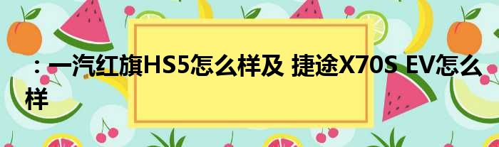 ：一汽红旗HS5怎么样及 捷途X70S EV怎么样