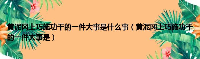 黄泥冈上巧施功干的一件大事是什么事（黄泥冈上巧施功干的一件大事是）