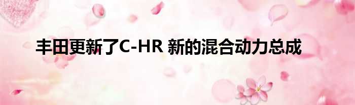 丰田更新了C-HR 新的混合动力总成