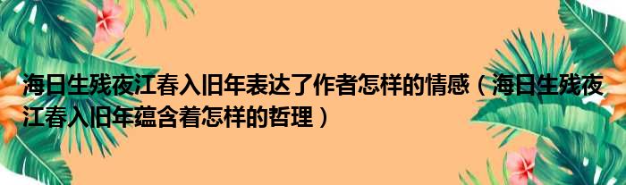 海日生残夜江春入旧年表达了作者怎样的情感（海日生残夜江春入旧年蕴含着怎样的哲理）