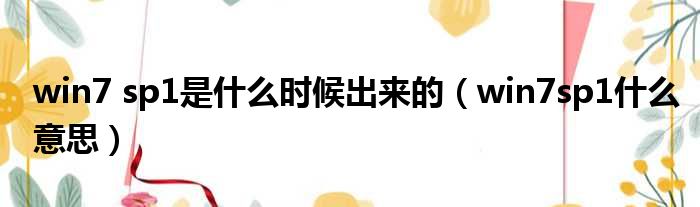 win7 sp1是什么时候出来的（win7sp1什么意思）