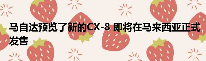 马自达预览了新的CX-8 即将在马来西亚正式发售