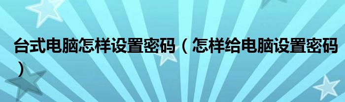 台式电脑怎样设置密码（怎样给电脑设置密码）