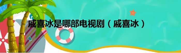 戚喜冰是哪部电视剧（戚喜冰）