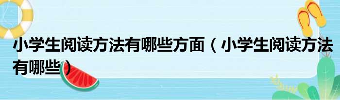 小学生阅读方法有哪些方面（小学生阅读方法有哪些）