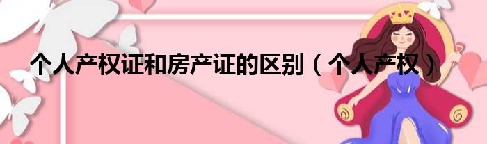 个人产权证和房产证的区别（个人产权）