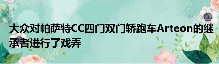 大众对帕萨特CC四门双门轿跑车Arteon的继承者进行了戏弄