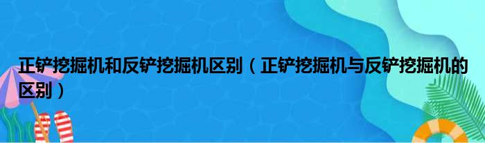 正铲挖掘机和反铲挖掘机区别（正铲挖掘机与反铲挖掘机的区别）