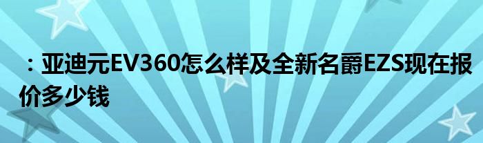 ：亚迪元EV360怎么样及全新名爵EZS现在报价多少钱