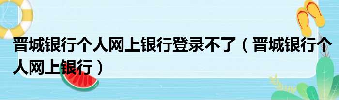 晋城银行个人网上银行登录不了（晋城银行个人网上银行）