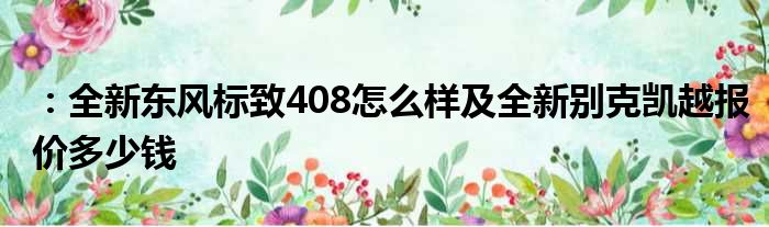 ：全新东风标致408怎么样及全新别克凯越报价多少钱