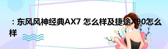 ：东风风神经典AX7 怎么样及捷途X90怎么样