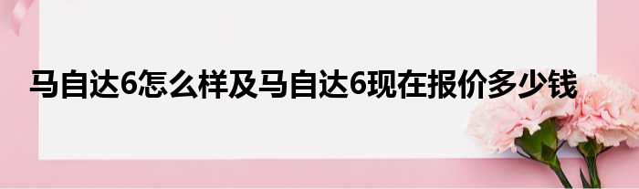 马自达6怎么样及马自达6现在报价多少钱