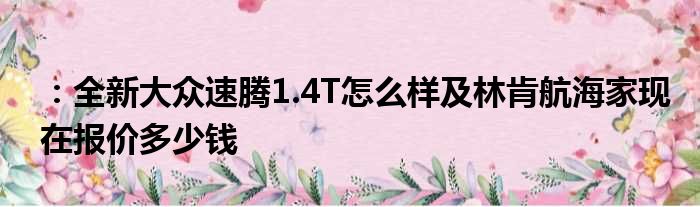 ：全新大众速腾1.4T怎么样及林肯航海家现在报价多少钱