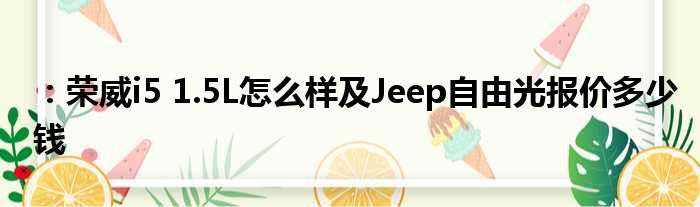 ：荣威i5 1.5L怎么样及Jeep自由光报价多少钱