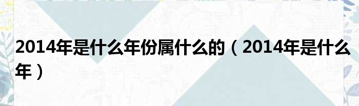 2014年是什么年份属什么的（2014年是什么年）