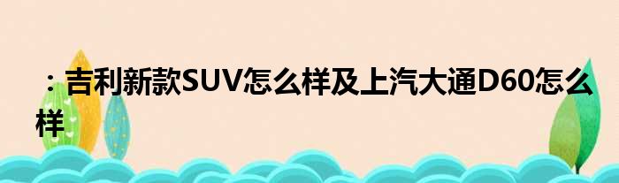 ：吉利新款SUV怎么样及上汽大通D60怎么样