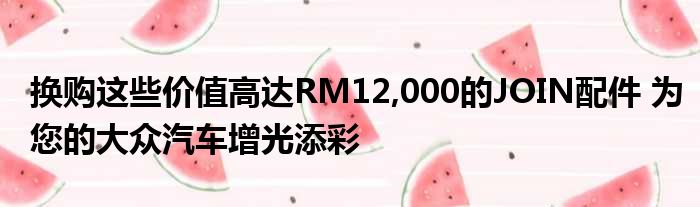 换购这些价值高达RM12,000的JOIN配件 为您的大众汽车增光添彩