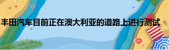 丰田汽车目前正在澳大利亚的道路上进行测试