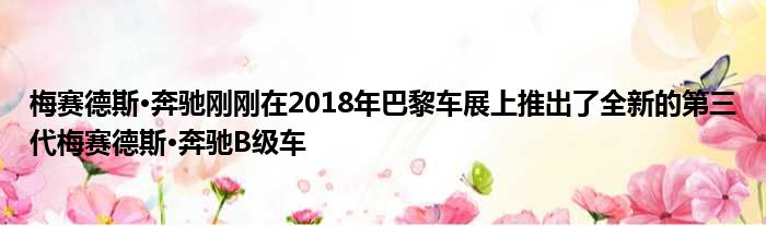 梅赛德斯·奔驰刚刚在2018年巴黎车展上推出了全新的第三代梅赛德斯·奔驰B级车